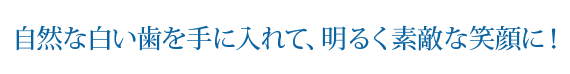 自然な白い歯を手に入れて、明るく素敵な笑顔に!